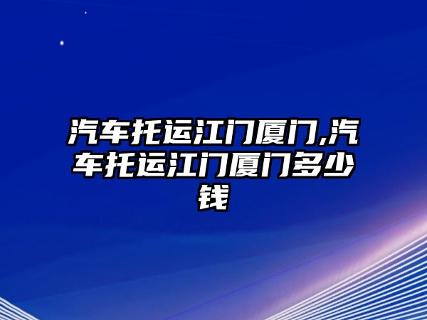 汽車托運(yùn)江門廈門,汽車托運(yùn)江門廈門多少錢