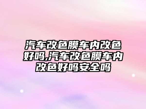 汽車改色膜車內(nèi)改色好嗎,汽車改色膜車內(nèi)改色好嗎安全嗎