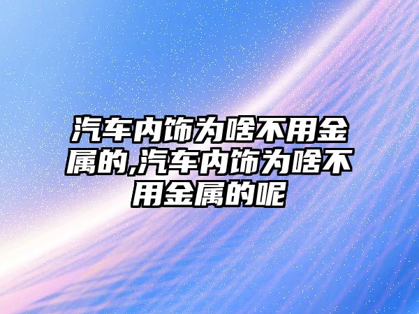 汽車內(nèi)飾為啥不用金屬的,汽車內(nèi)飾為啥不用金屬的呢