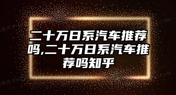 二十萬日系汽車推薦嗎,二十萬日系汽車推薦嗎知乎