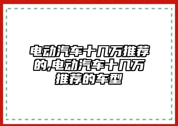 電動汽車十幾萬推薦的,電動汽車十幾萬推薦的車型