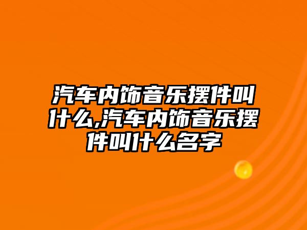 汽車內(nèi)飾音樂擺件叫什么,汽車內(nèi)飾音樂擺件叫什么名字