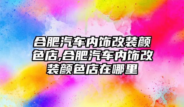 合肥汽車內(nèi)飾改裝顏色店,合肥汽車內(nèi)飾改裝顏色店在哪里