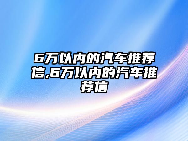 6萬以內(nèi)的汽車推薦信,6萬以內(nèi)的汽車推薦信