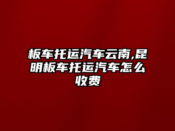 板車托運汽車云南,昆明板車托運汽車怎么收費