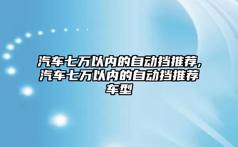 汽車七萬以內(nèi)的自動擋推薦,汽車七萬以內(nèi)的自動擋推薦車型