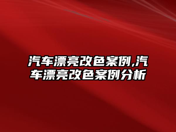 汽車漂亮改色案例,汽車漂亮改色案例分析