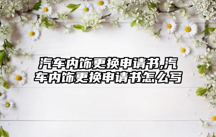 汽車內(nèi)飾更換申請(qǐng)書,汽車內(nèi)飾更換申請(qǐng)書怎么寫