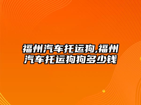 福州汽車托運狗,福州汽車托運狗狗多少錢