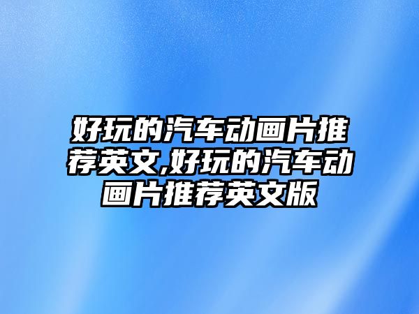 好玩的汽車動畫片推薦英文,好玩的汽車動畫片推薦英文版