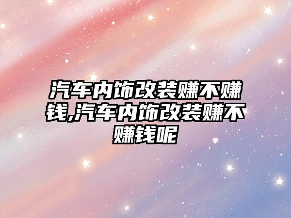 汽車內(nèi)飾改裝賺不賺錢,汽車內(nèi)飾改裝賺不賺錢呢