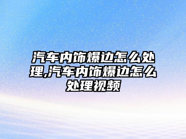 汽車內(nèi)飾爆邊怎么處理,汽車內(nèi)飾爆邊怎么處理視頻