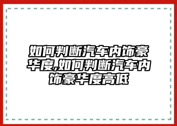 如何判斷汽車內(nèi)飾豪華度,如何判斷汽車內(nèi)飾豪華度高低