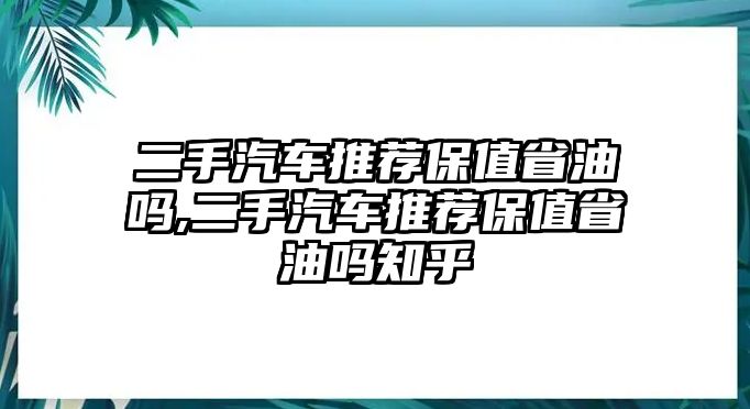 二手汽車推薦保值省油嗎,二手汽車推薦保值省油嗎知乎