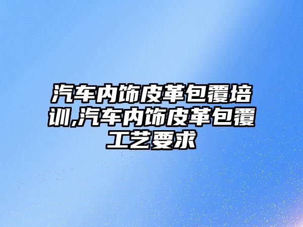 汽車內(nèi)飾皮革包覆培訓,汽車內(nèi)飾皮革包覆工藝要求