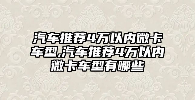 汽車推薦4萬以內(nèi)微卡車型,汽車推薦4萬以內(nèi)微卡車型有哪些