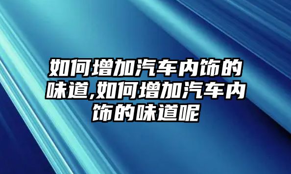 如何增加汽車(chē)內(nèi)飾的味道,如何增加汽車(chē)內(nèi)飾的味道呢