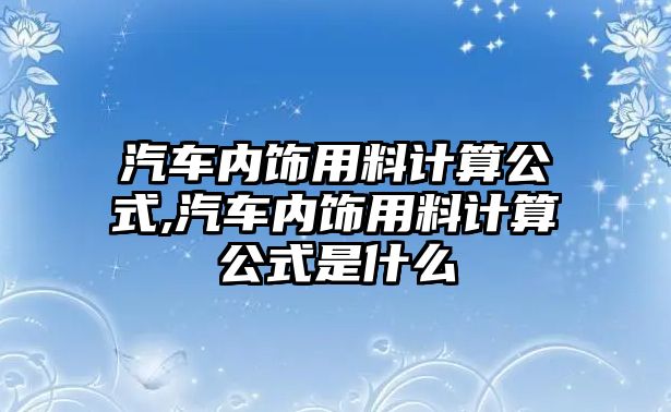 汽車內(nèi)飾用料計算公式,汽車內(nèi)飾用料計算公式是什么