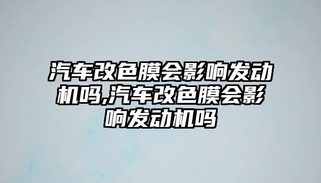 汽車改色膜會影響發(fā)動機嗎,汽車改色膜會影響發(fā)動機嗎