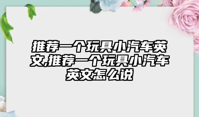推薦一個(gè)玩具小汽車(chē)英文,推薦一個(gè)玩具小汽車(chē)英文怎么說(shuō)