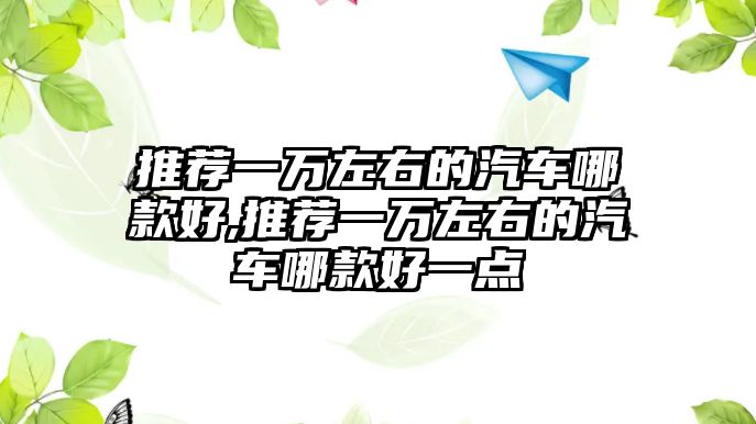 推薦一萬左右的汽車哪款好,推薦一萬左右的汽車哪款好一點