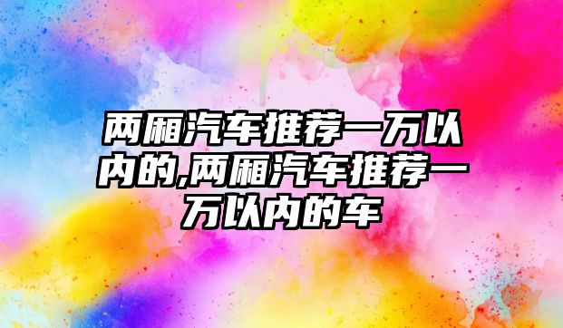 兩廂汽車推薦一萬以內(nèi)的,兩廂汽車推薦一萬以內(nèi)的車