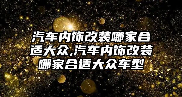 汽車內(nèi)飾改裝哪家合適大眾,汽車內(nèi)飾改裝哪家合適大眾車型