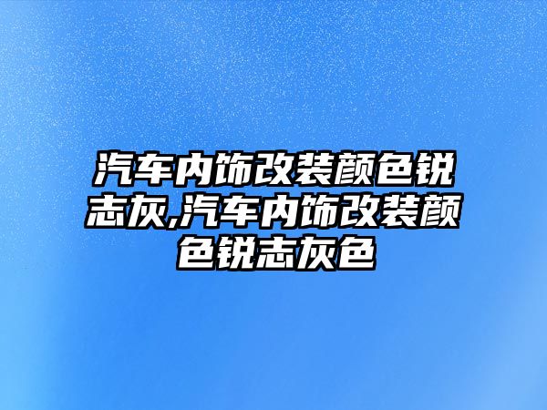 汽車內(nèi)飾改裝顏色銳志灰,汽車內(nèi)飾改裝顏色銳志灰色