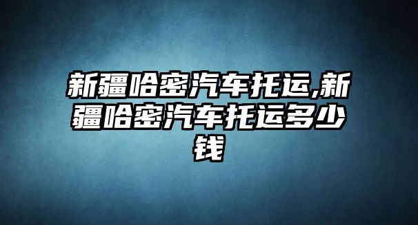 新疆哈密汽車托運(yùn),新疆哈密汽車托運(yùn)多少錢