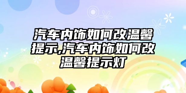 汽車內(nèi)飾如何改溫馨提示,汽車內(nèi)飾如何改溫馨提示燈