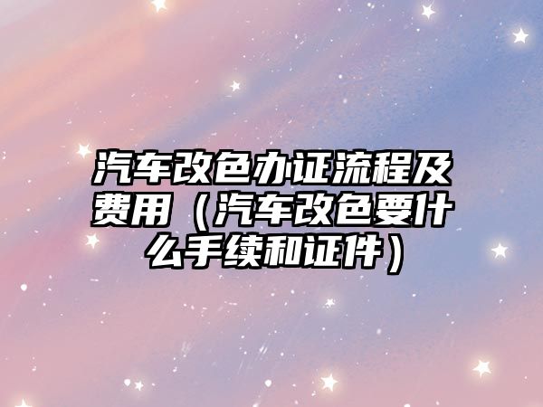 汽車改色辦證流程及費用（汽車改色要什么手續(xù)和證件）