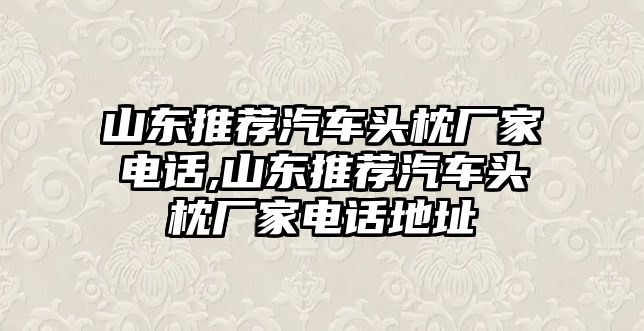 山東推薦汽車頭枕廠家電話,山東推薦汽車頭枕廠家電話地址