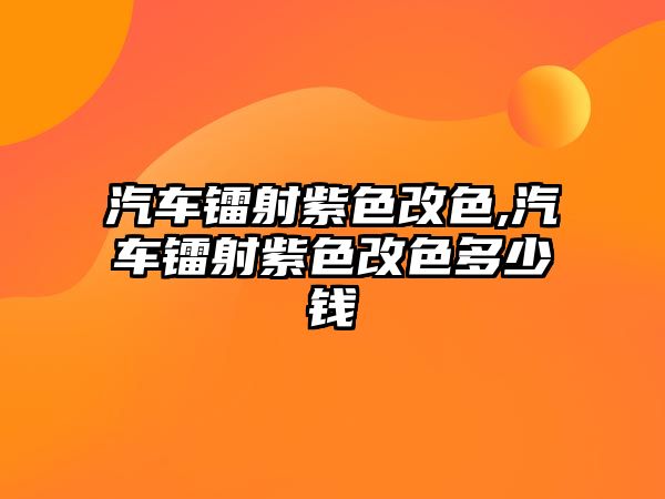 汽車鐳射紫色改色,汽車鐳射紫色改色多少錢