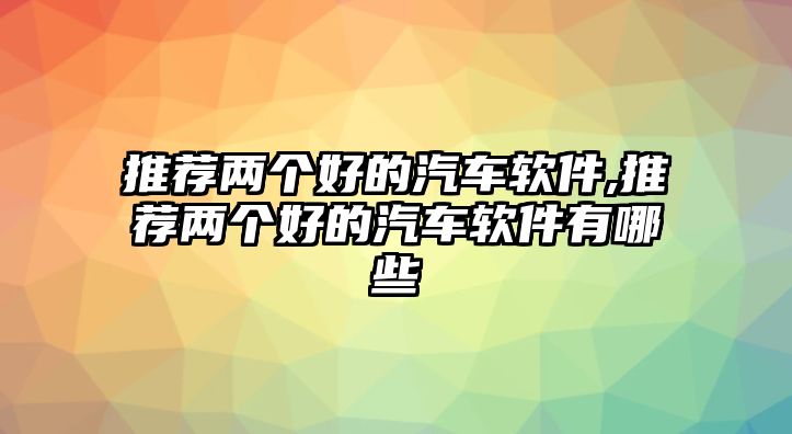 推薦兩個(gè)好的汽車(chē)軟件,推薦兩個(gè)好的汽車(chē)軟件有哪些