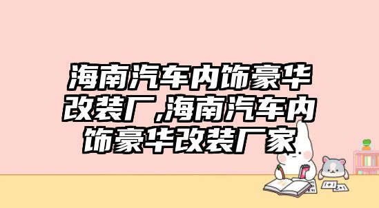 海南汽車內(nèi)飾豪華改裝廠,海南汽車內(nèi)飾豪華改裝廠家