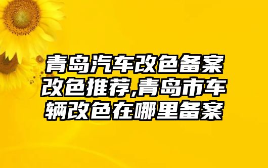 青島汽車改色備案改色推薦,青島市車輛改色在哪里備案