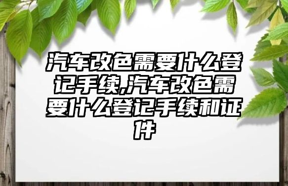 汽車改色需要什么登記手續(xù),汽車改色需要什么登記手續(xù)和證件