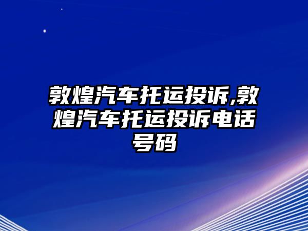 敦煌汽車托運投訴,敦煌汽車托運投訴電話號碼