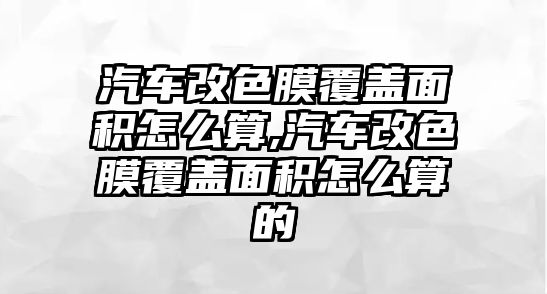 汽車改色膜覆蓋面積怎么算,汽車改色膜覆蓋面積怎么算的