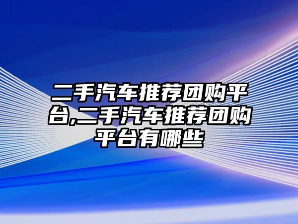 二手汽車推薦團(tuán)購平臺,二手汽車推薦團(tuán)購平臺有哪些