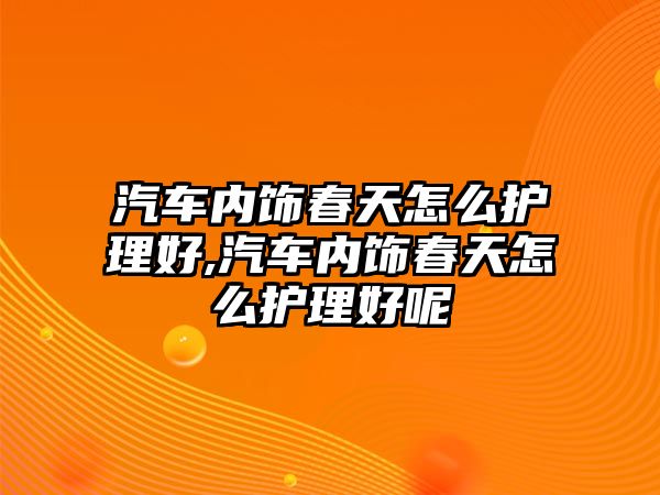 汽車內(nèi)飾春天怎么護(hù)理好,汽車內(nèi)飾春天怎么護(hù)理好呢