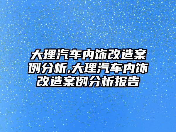 大理汽車內(nèi)飾改造案例分析,大理汽車內(nèi)飾改造案例分析報(bào)告