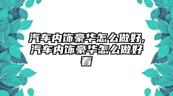 汽車內(nèi)飾豪華怎么做好,汽車內(nèi)飾豪華怎么做好看