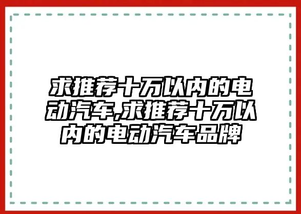 求推薦十萬以內(nèi)的電動(dòng)汽車,求推薦十萬以內(nèi)的電動(dòng)汽車品牌