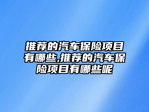 推薦的汽車保險項目有哪些,推薦的汽車保險項目有哪些呢