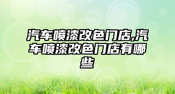 汽車噴漆改色門店,汽車噴漆改色門店有哪些