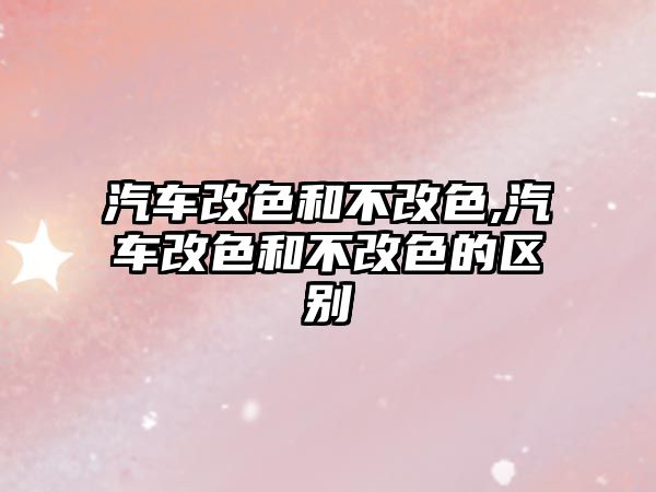 汽車改色和不改色,汽車改色和不改色的區(qū)別