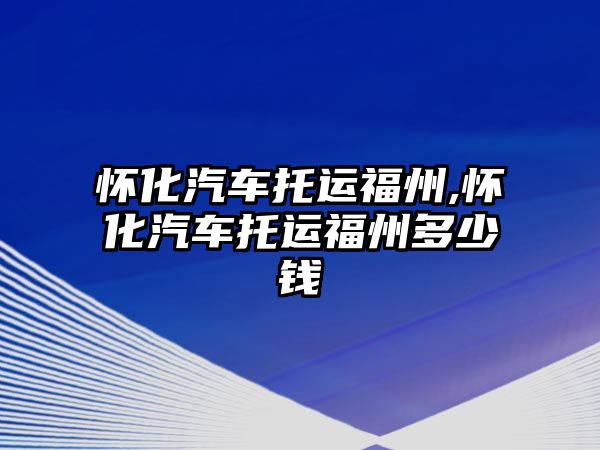 懷化汽車托運(yùn)福州,懷化汽車托運(yùn)福州多少錢