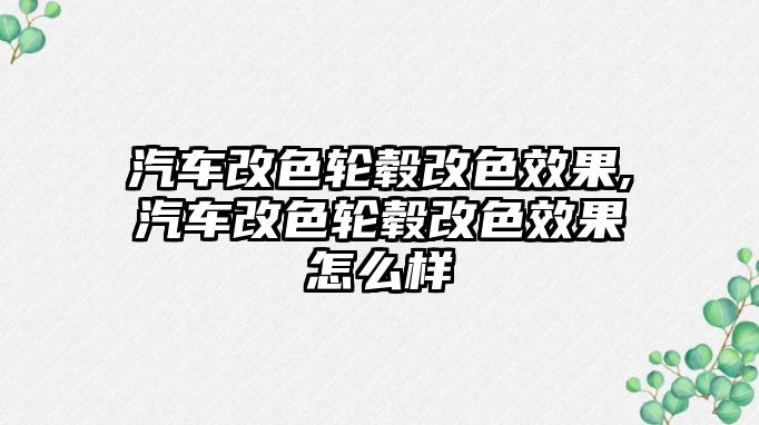 汽車改色輪轂改色效果,汽車改色輪轂改色效果怎么樣