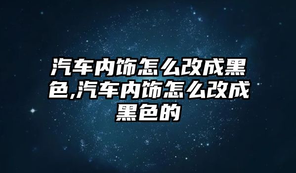 汽車內(nèi)飾怎么改成黑色,汽車內(nèi)飾怎么改成黑色的